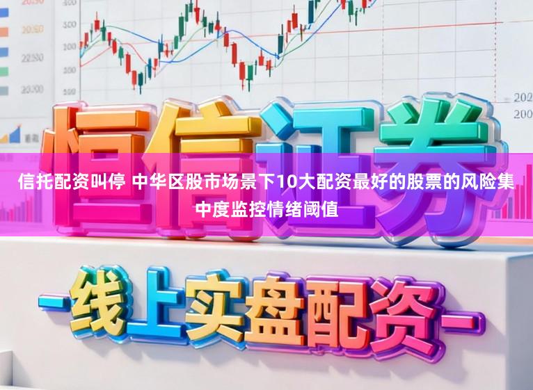 信托配资叫停 中华区股市场景下10大配资最好的股票的风险集中度监控情绪阈值