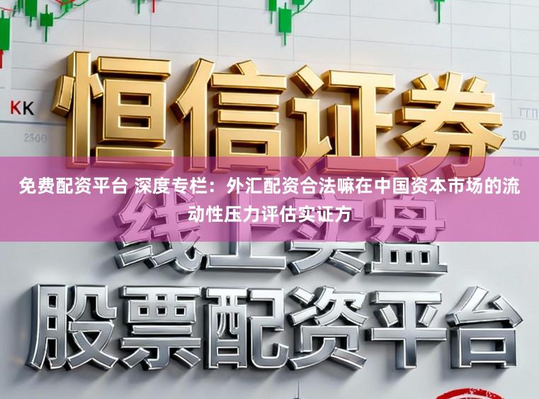 免费配资平台 深度专栏：外汇配资合法嘛在中国资本市场的流动性压力评估实证方