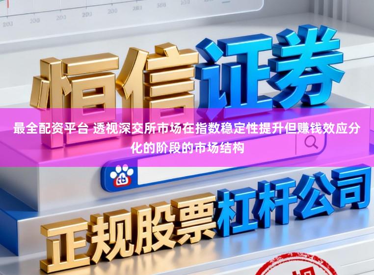 最全配资平台 透视深交所市场在指数稳定性提升但赚钱效应分化的阶段的市场结构