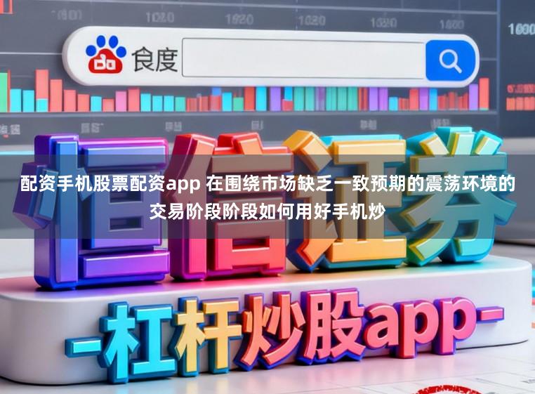 配资手机股票配资app 在围绕市场缺乏一致预期的震荡环境的交易阶段阶段如何用好手机炒