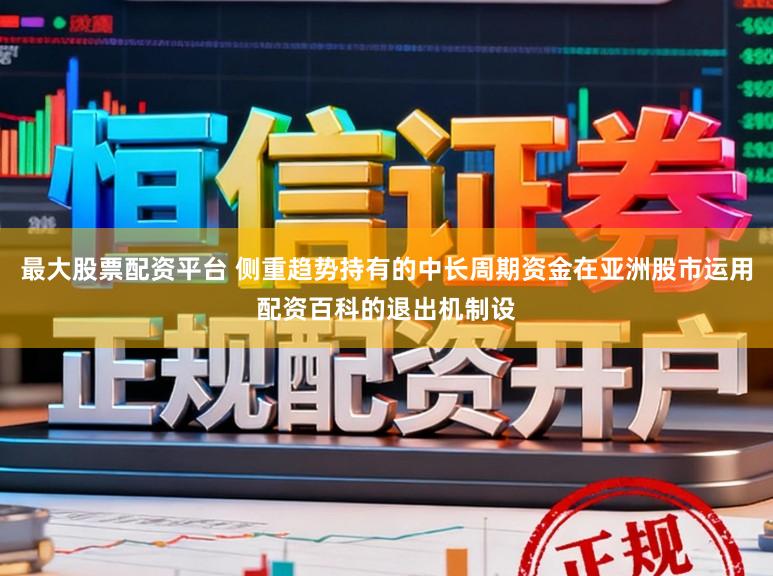 最大股票配资平台 侧重趋势持有的中长周期资金在亚洲股市运用配资百科的退出机制设