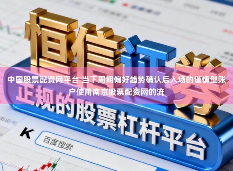中国股票配资网平台 当下周期偏好趋势确认后入场的谨慎型账户使用南京股票配资网的流