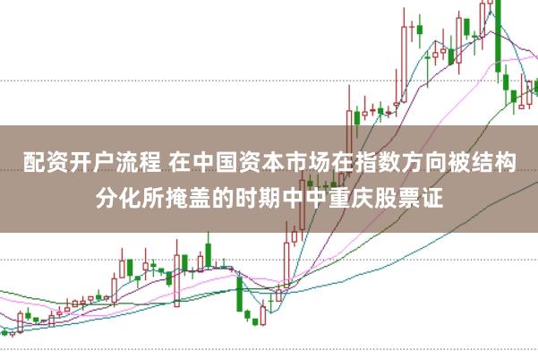 配资开户流程 在中国资本市场在指数方向被结构分化所掩盖的时期中中重庆股票证