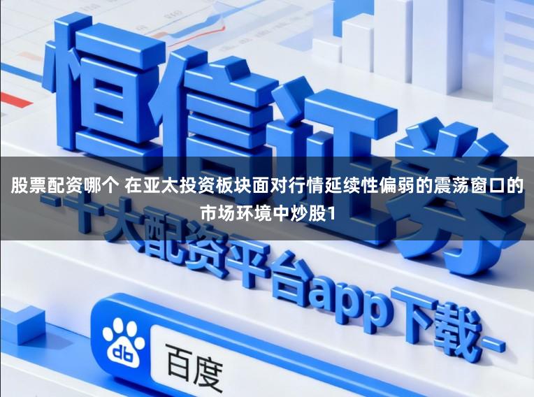 股票配资哪个 在亚太投资板块面对行情延续性偏弱的震荡窗口的市场环境中炒股1