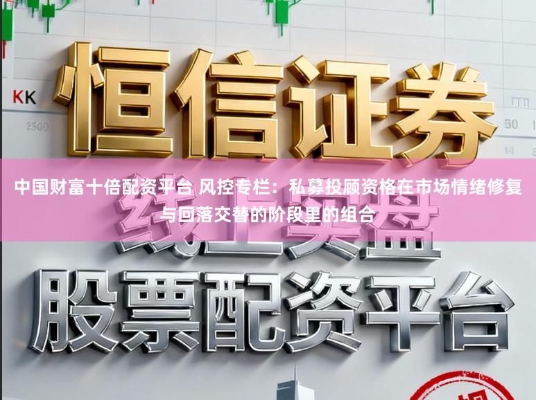 中国财富十倍配资平台 风控专栏：私募投顾资格在市场情绪修复与回落交替的阶段里的组合