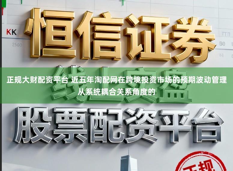 正规大财配资平台 近五年淘配网在跨境投资市场的预期波动管理从系统耦合关系角度的
