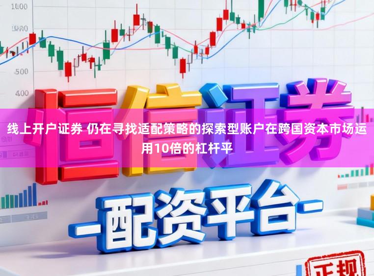 线上开户证券 仍在寻找适配策略的探索型账户在跨国资本市场运用10倍的杠杆平