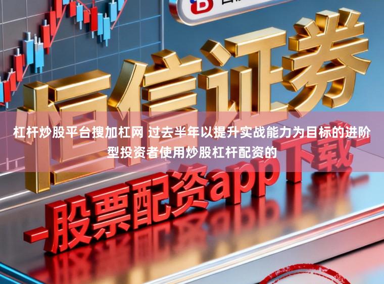 杠杆炒股平台搜加杠网 过去半年以提升实战能力为目标的进阶型投资者使用炒股杠杆配资的