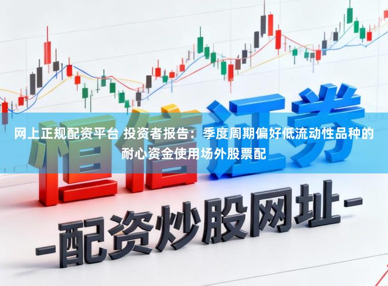 网上正规配资平台 投资者报告：季度周期偏好低流动性品种的耐心资金使用场外股票配