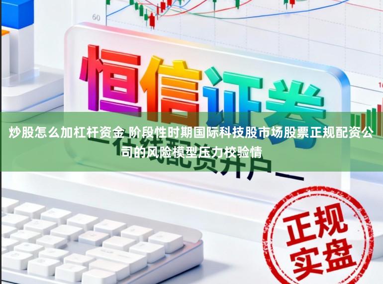 炒股怎么加杠杆资金 阶段性时期国际科技股市场股票正规配资公司的风险模型压力校验情