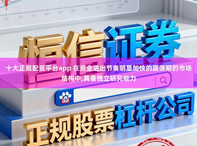 十大正规配资平台app 在资金进出节奏明显加快的震荡期的市场结构中,具备独立研究能力