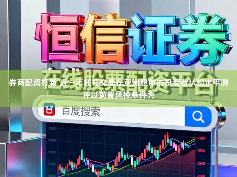 券商配资打新 近一年杠杆交易在亚洲股市的投资者认知水平测评以前置风控条件为