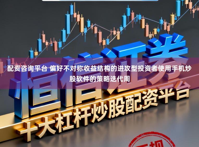配资咨询平台 偏好不对称收益结构的进攻型投资者使用手机炒股软件的策略迭代周
