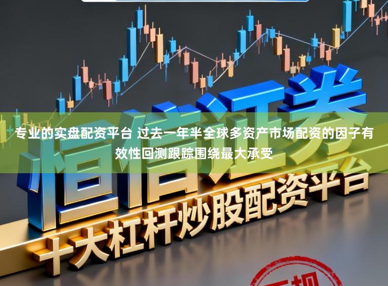 专业的实盘配资平台 过去一年半全球多资产市场配资的因子有效性回测跟踪围绕最大承受