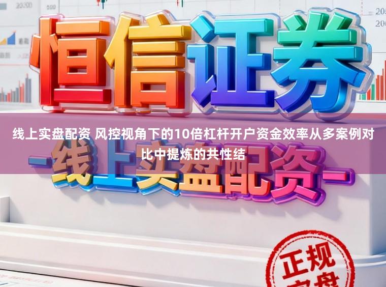 线上实盘配资 风控视角下的10倍杠杆开户资金效率从多案例对比中提炼的共性结
