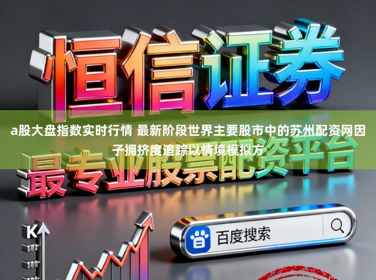 a股大盘指数实时行情 最新阶段世界主要股市中的苏州配资网因子拥挤度追踪以情境模拟方