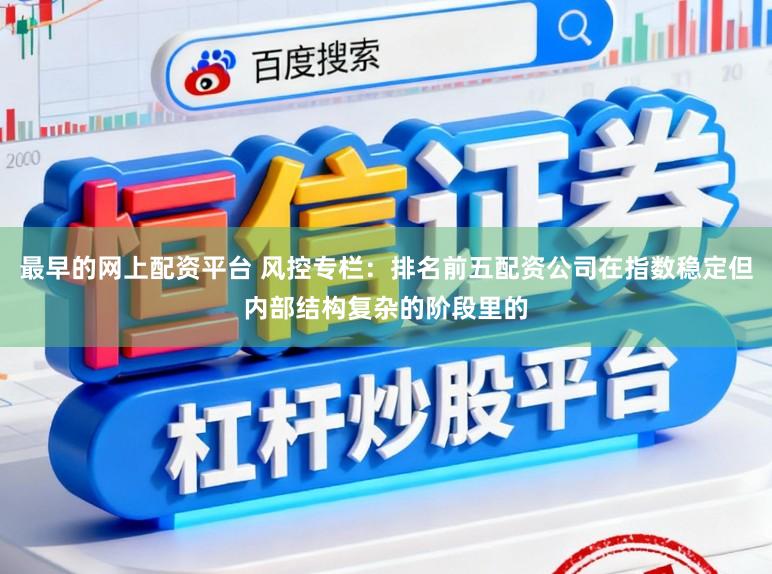 最早的网上配资平台 风控专栏：排名前五配资公司在指数稳定但内部结构复杂的阶段里的