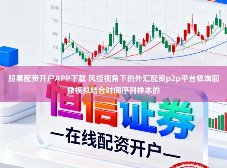 股票配资开户APP下载 风控视角下的外汇配资p2p平台极端回撤模拟结合时间序列样本的