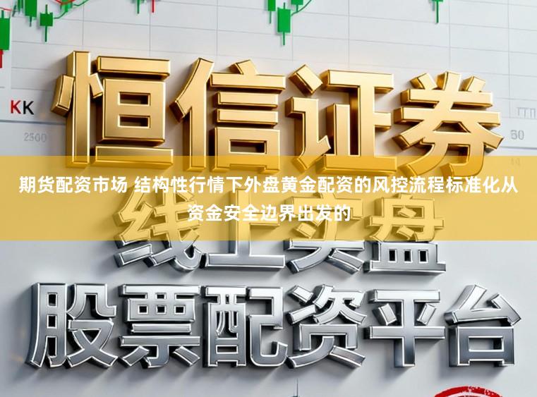 期货配资市场 结构性行情下外盘黄金配资的风控流程标准化从资金安全边界出发的