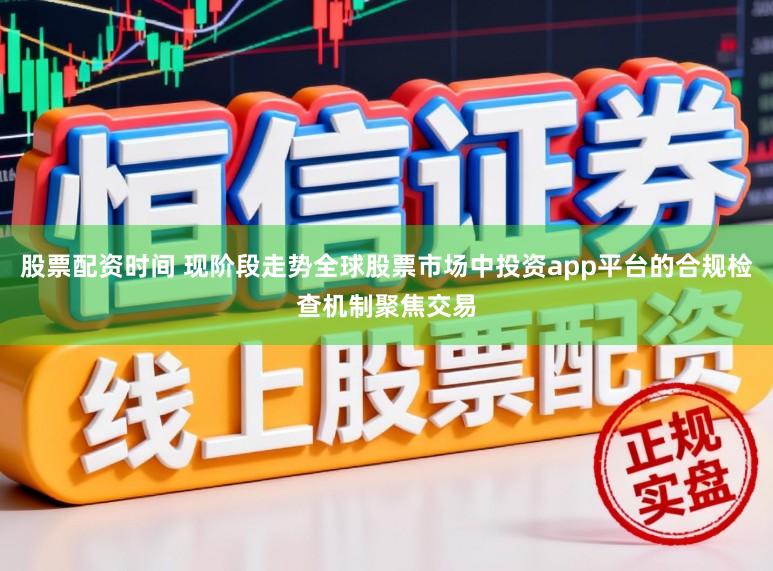 股票配资时间 现阶段走势全球股票市场中投资app平台的合规检查机制聚焦交易