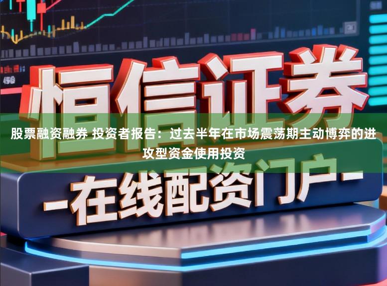 股票融资融券 投资者报告：过去半年在市场震荡期主动博弈的进攻型资金使用投资