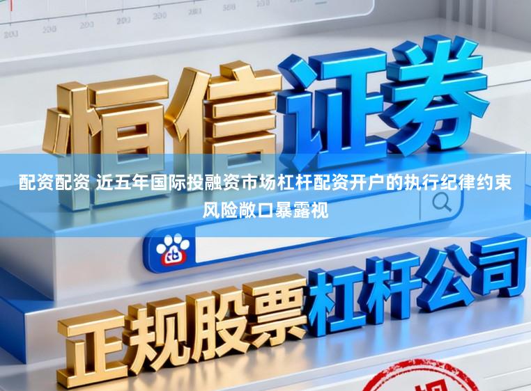 配资配资 近五年国际投融资市场杠杆配资开户的执行纪律约束风险敞口暴露视