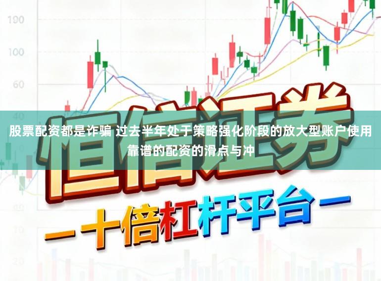 股票配资都是诈骗 过去半年处于策略强化阶段的放大型账户使用靠谱的配资的滑点与冲