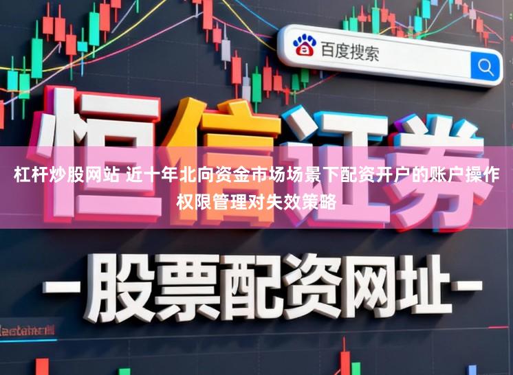 杠杆炒股网站 近十年北向资金市场场景下配资开户的账户操作权限管理对失效策略