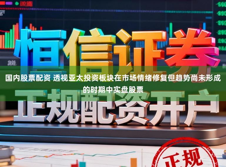 国内股票配资 透视亚太投资板块在市场情绪修复但趋势尚未形成的时期中实盘股票