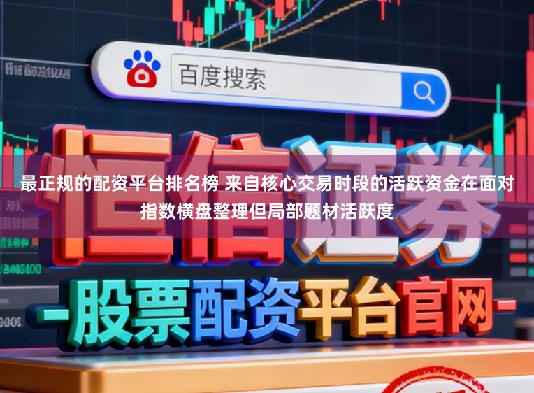 最正规的配资平台排名榜 来自核心交易时段的活跃资金在面对指数横盘整理但局部题材活跃度