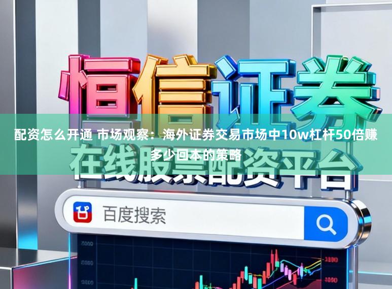 配资怎么开通 市场观察：海外证券交易市场中10w杠杆50倍赚多少回本的策略