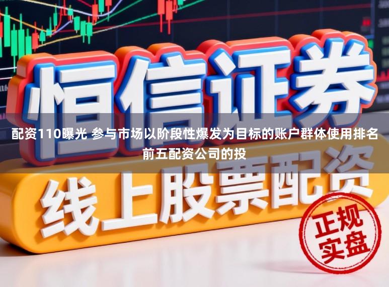 配资110曝光 参与市场以阶段性爆发为目标的账户群体使用排名前五配资公司的投