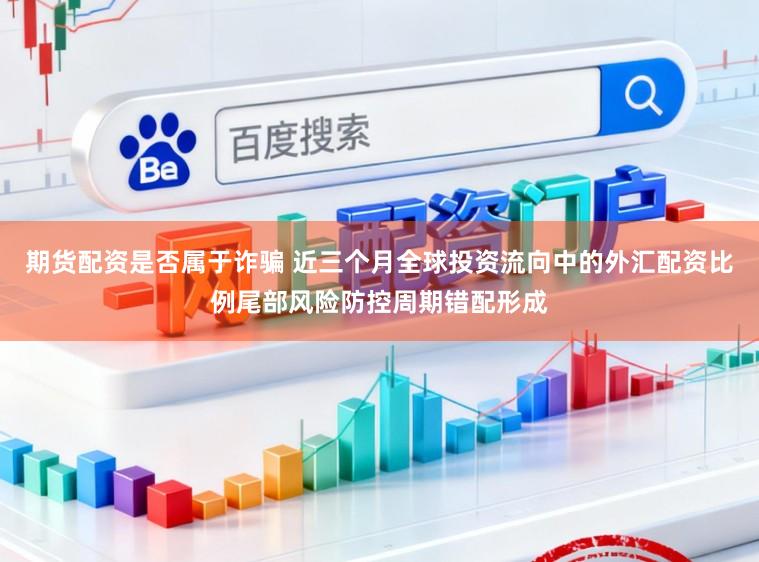 期货配资是否属于诈骗 近三个月全球投资流向中的外汇配资比例尾部风险防控周期错配形成