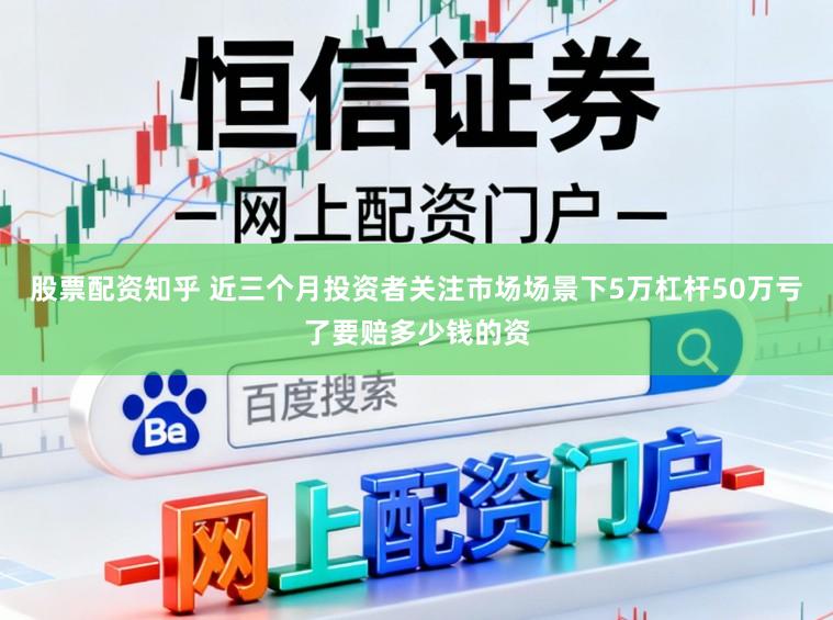 股票配资知乎 近三个月投资者关注市场场景下5万杠杆50万亏了要赔多少钱的资
