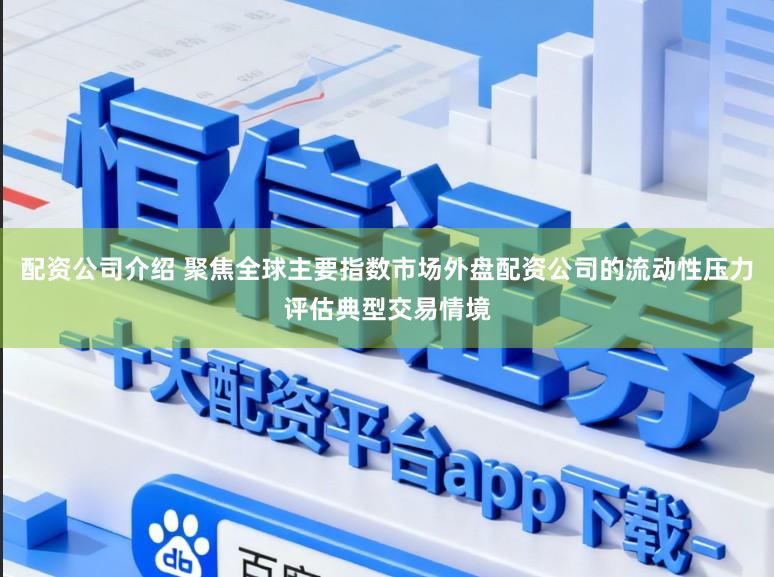 配资公司介绍 聚焦全球主要指数市场外盘配资公司的流动性压力评估典型交易情境