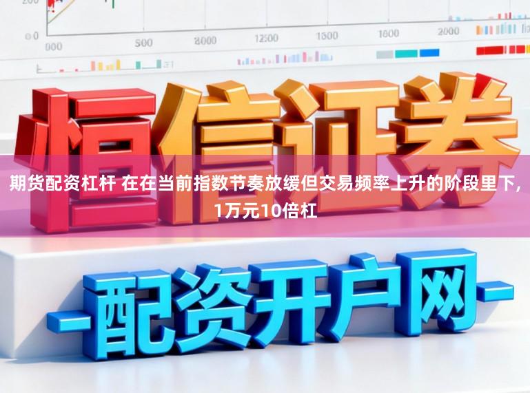 期货配资杠杆 在在当前指数节奏放缓但交易频率上升的阶段里下,1万元10倍杠