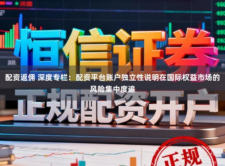配资返佣 深度专栏：配资平台账户独立性说明在国际权益市场的风险集中度追