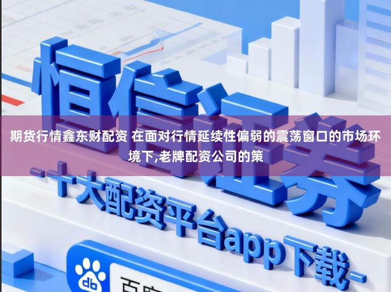 期货行情鑫东财配资 在面对行情延续性偏弱的震荡窗口的市场环境下,老牌配资公司的策