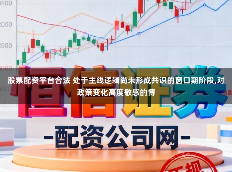 股票配资平台合法 处于主线逻辑尚未形成共识的窗口期阶段,对政策变化高度敏感的博