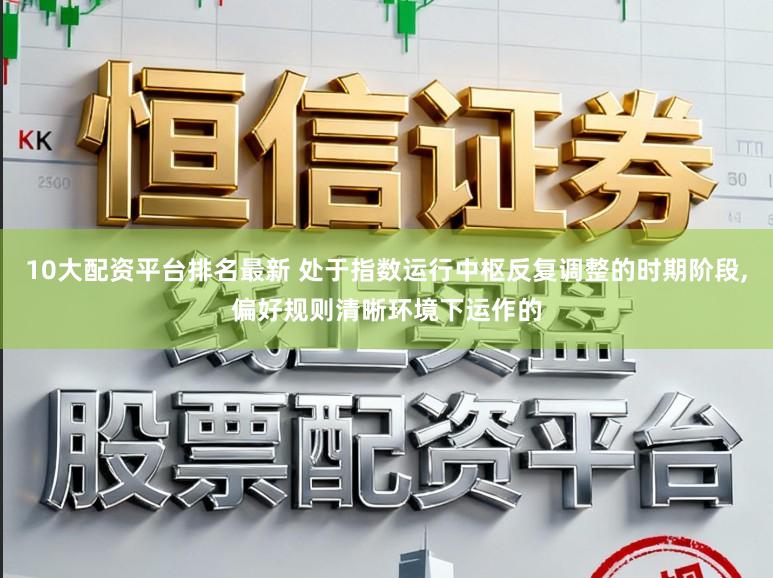 10大配资平台排名最新 处于指数运行中枢反复调整的时期阶段,偏好规则清晰环境下运作的