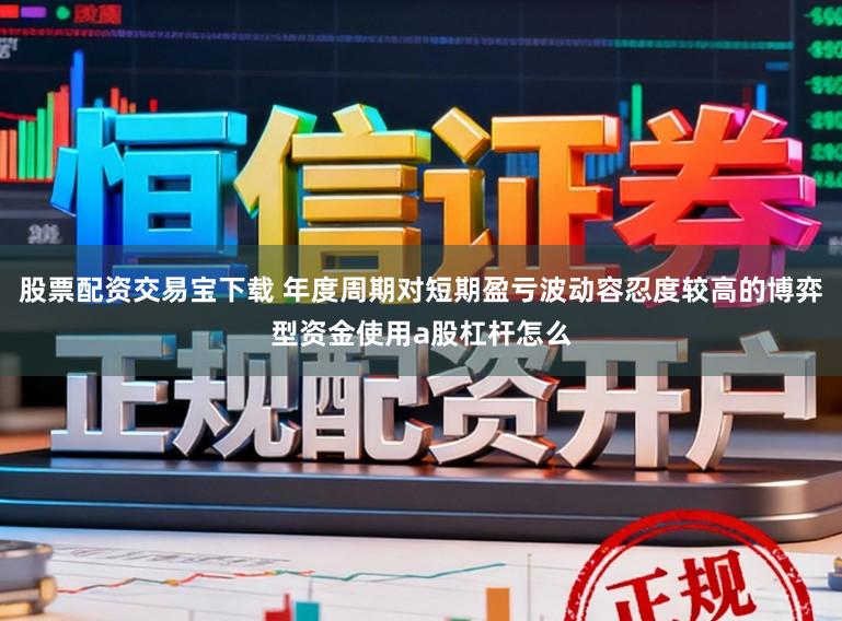 股票配资交易宝下载 年度周期对短期盈亏波动容忍度较高的博弈型资金使用a股杠杆怎么