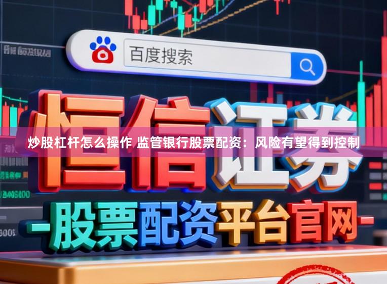 炒股杠杆怎么操作 监管银行股票配资：风险有望得到控制